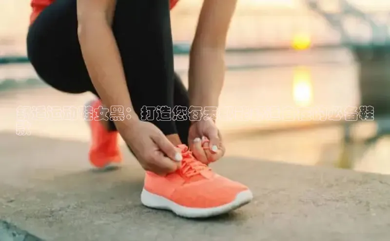 意昂2体育在线平台登录网易舒适运动鞋女黑：打造您每天都能舒适自在的必备鞋
款