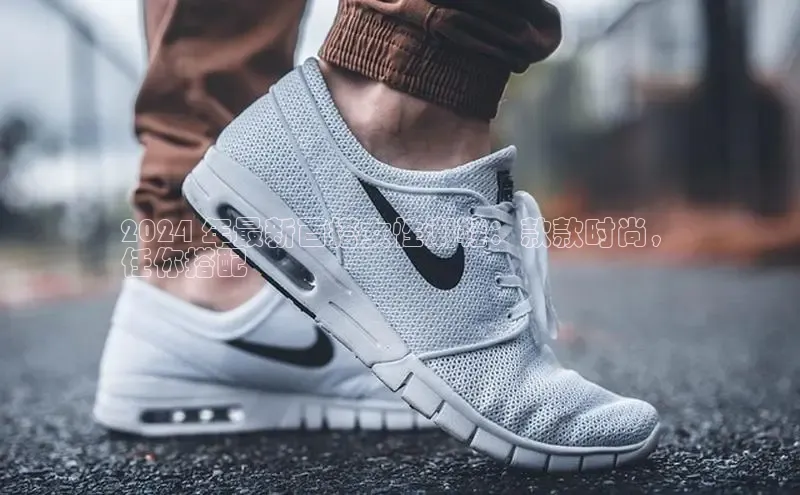 意昂2登录入口普信公司2024 年最新百搭女性潮鞋：款款时尚，
任你搭配