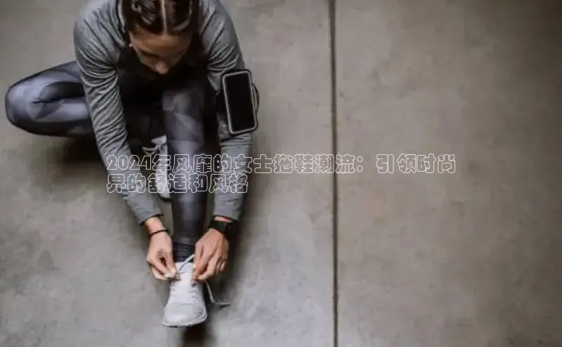 意昂2体育官方网站顺丰2024年风靡的女士拖鞋潮流：引领时尚
界的舒适和风格