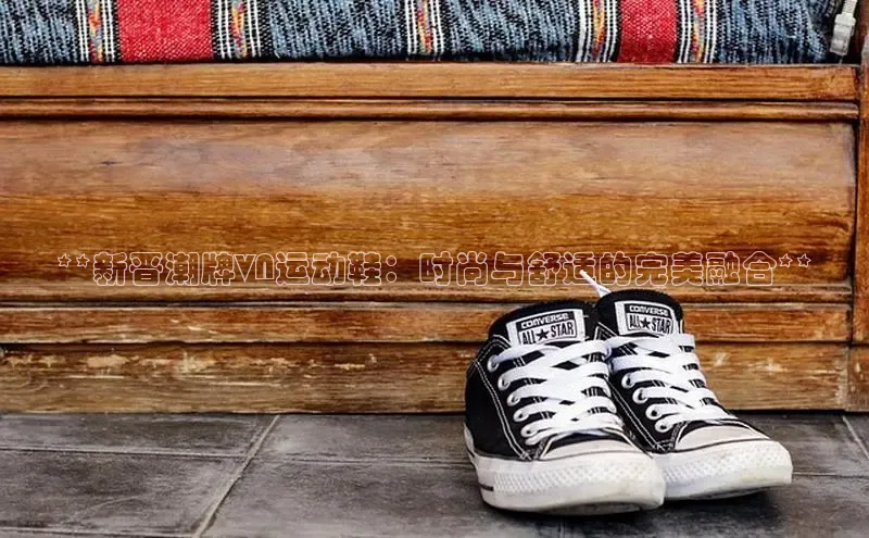 意昂2度小满支付**新晋潮牌VN运动鞋：时尚与舒适的完美融合**