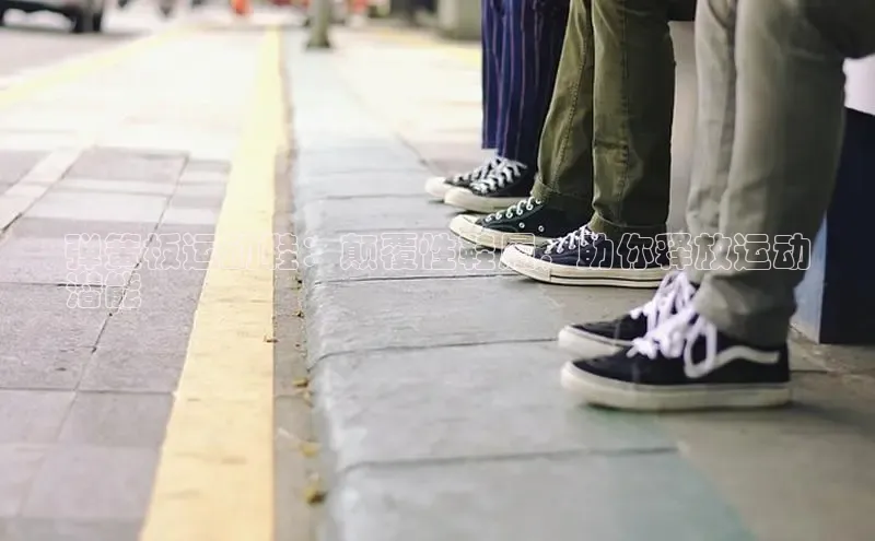 意昂2体育官方网站京东弹簧板运动鞋：颠覆性鞋履，助你释放运动
潜能