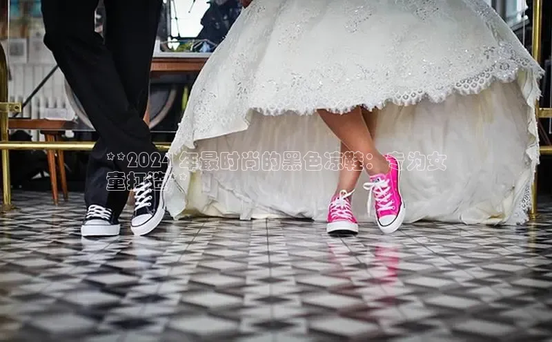 意昂2体育官方网站观星盘**2024 年最时尚的黑色凉鞋：专为女
童打造**