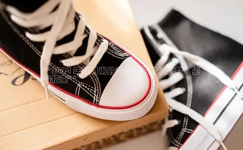 意昂2登录赛富乐斯**2024 年最时尚的青少年男款运动鞋：必
备指南**