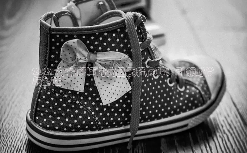 意昂2官网百度手机卫士2024 年最舒适的高品质轻底鞋：引领时尚
与舒适