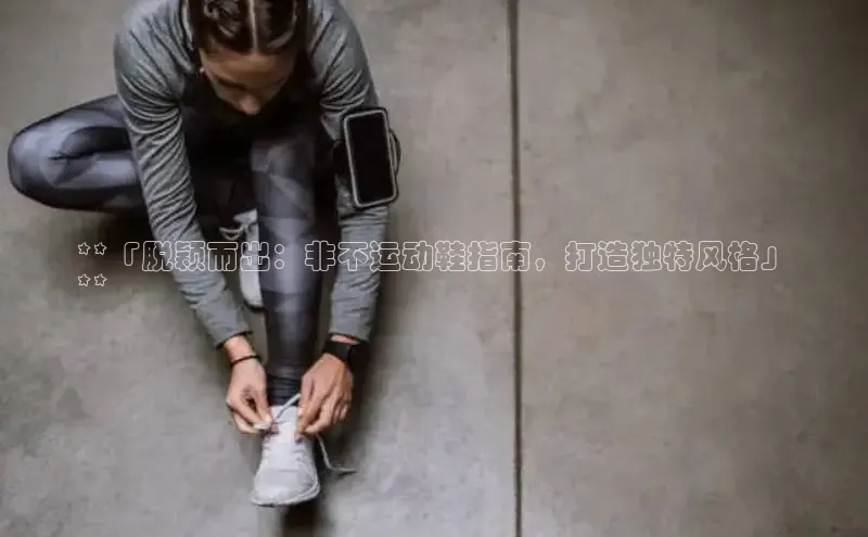 意昂2开户如流**「脱颖而出：非不运动鞋指南，打造独特风格」
**