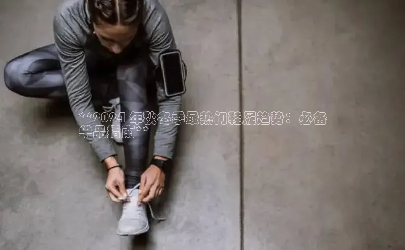 意昂2注册ARGA公司**2024 年秋冬季最热门鞋履趋势：必备
单品指南**