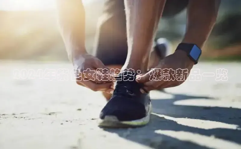 意昂2登录极氪智能科技2024年紫色女鞋趋势：爆款新品一览