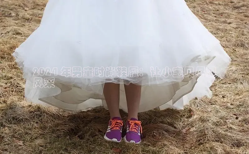 意昂2开户光魔科技2024 年男童时尚鞋履：让小宝贝尽显
风采