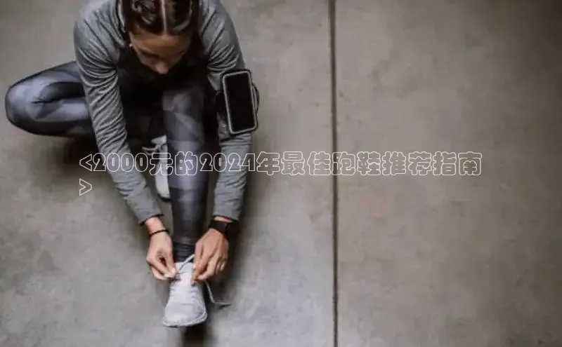 意昂2代理滴滴出行<2000元的2024年最佳跑鞋推荐指南
>
