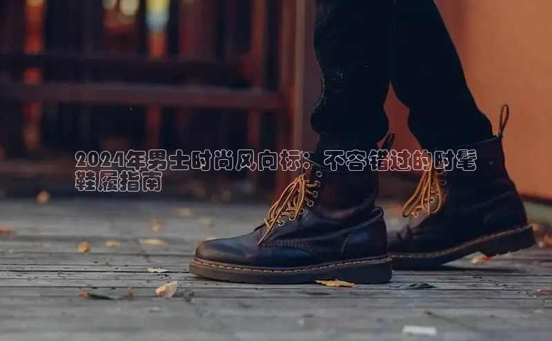 意昂2官网宇信科技2024年男士时尚风向标：不容错过的时髦
鞋履指南