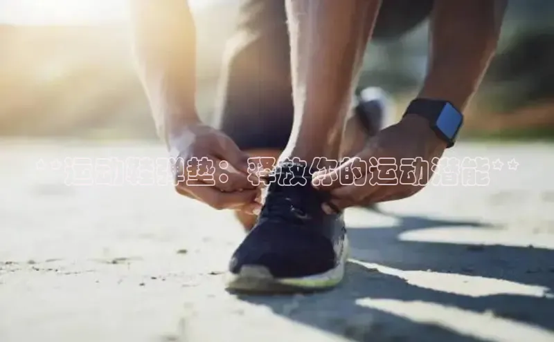 意昂2登录入口普信公司**运动鞋弹垫：释放你的运动潜能**