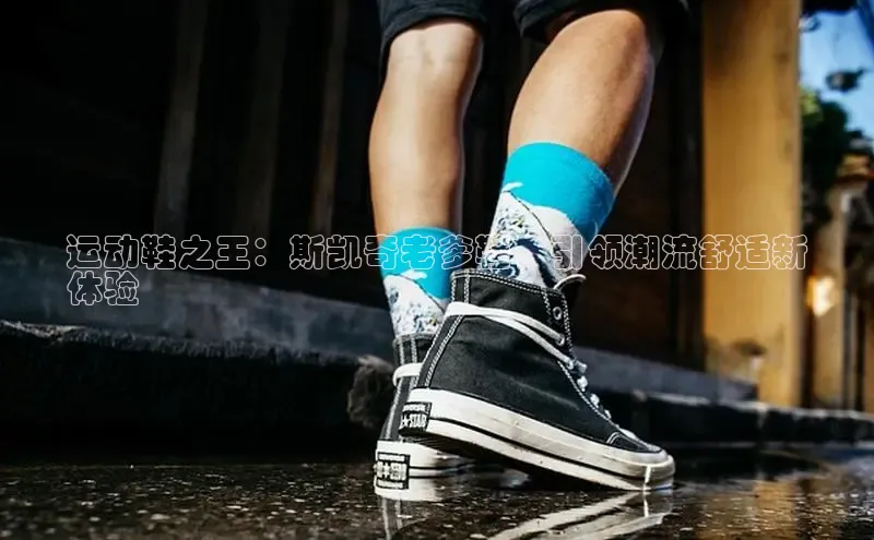 意昂2登录地址梯哥哥科技运动鞋之王：斯凯奇老爹鞋，引领潮流舒适新
体验