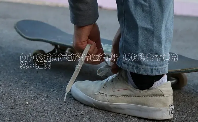 意昂2账号登录入口彩讯股份如何应对新运动鞋的压迫感：缓解脚部不适的
实用指南