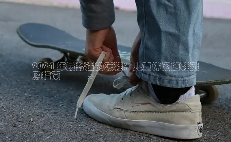 意昂2百度网盘企业版2024 年最舒适的凉鞋：儿童休闲拖鞋选
购指南