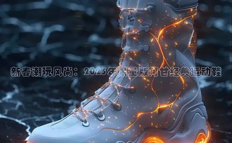 意昂2开户如流新春潮玩风尚：2025年限量版阿甘经典运动鞋
