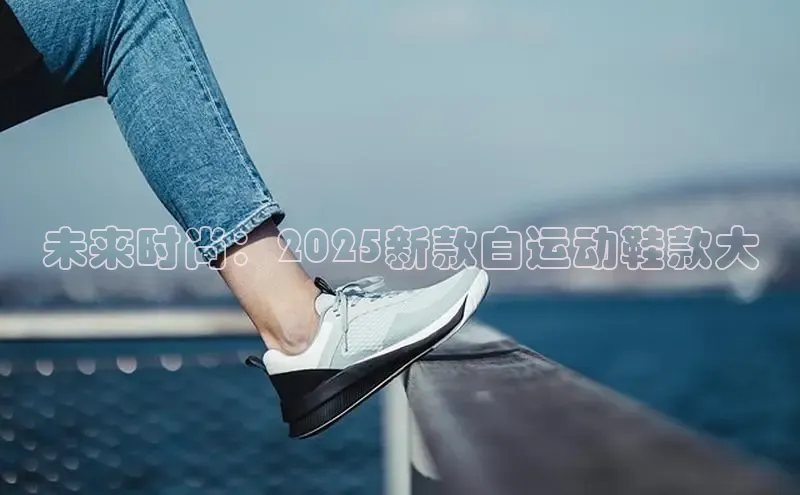 未来时尚：2025新款白运动鞋款大