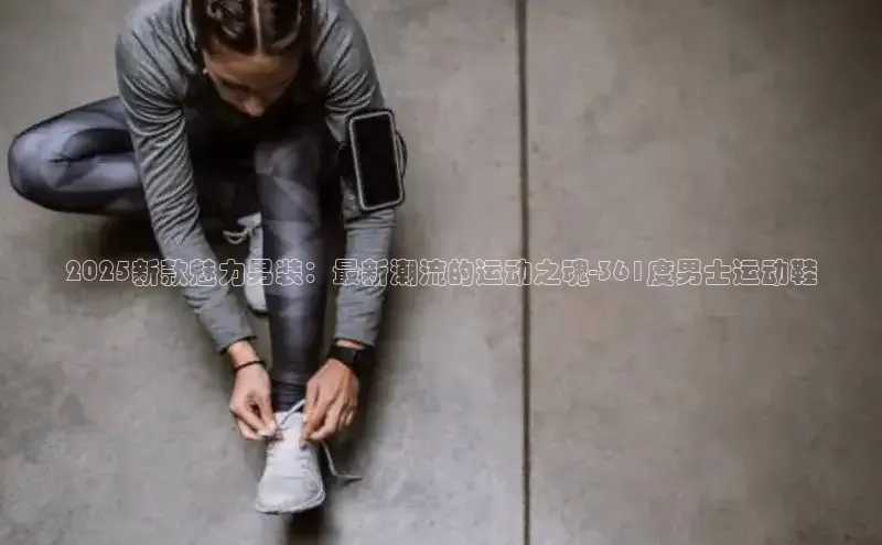 2025新款魅力男装：最新潮流的运动之魂-361度男士运动鞋