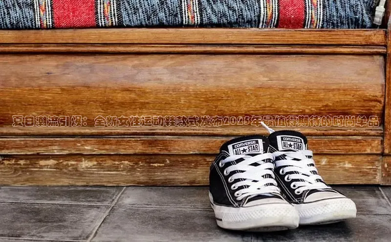 夏日潮流引爆：全新女性运动鞋款式发布2025年最值得期待的时尚单品