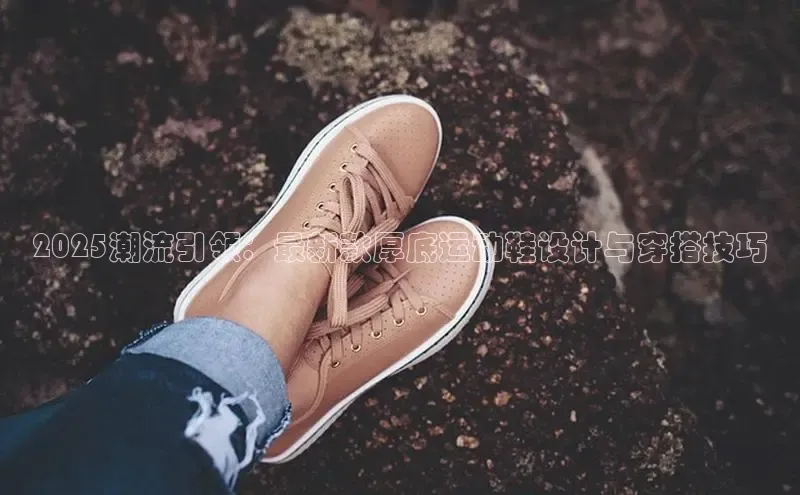 2025潮流引领：最新款厚底运动鞋设计与穿搭技巧