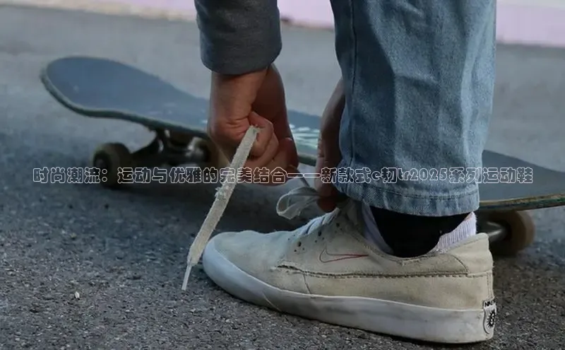 时尚潮流：运动与优雅的完美结合——新款式e韧tr2025系列运动鞋